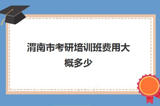 渭南市考研培训班费用大概多少(陕西考研报名费多少钱)