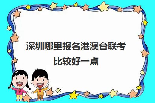 深圳哪里报名港澳台联考比较好一点(港澳台联考报名复杂吗)