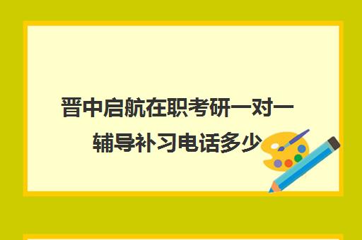 晋中启航在职考研一对一辅导补习电话多少