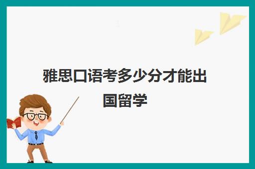 雅思口语考多少分才能出国留学(去留学雅思一般要多少分)