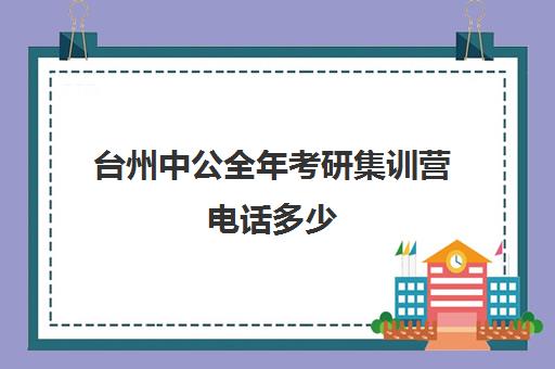 台州中公全年考研集训营电话多少（中公考研寒假集训营怎么样）