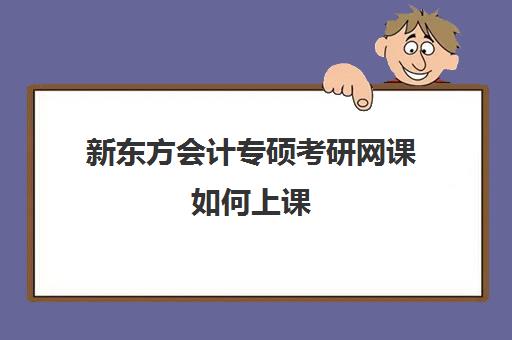 新东方会计专硕考研网课如何上课(会计专硕考研网课哪家好)