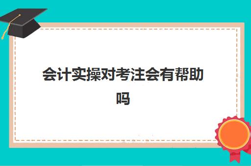 会计实操对考注会有帮助吗(初级直接考注会很难吗)