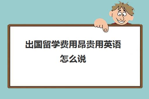 出国留学费用昂贵用英语怎么说(美国人工费用昂贵原因)