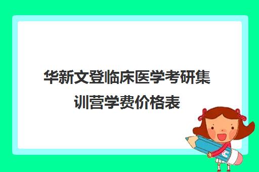 华新文登临床医学考研集训营学费价格表（文登考研培训怎么样）