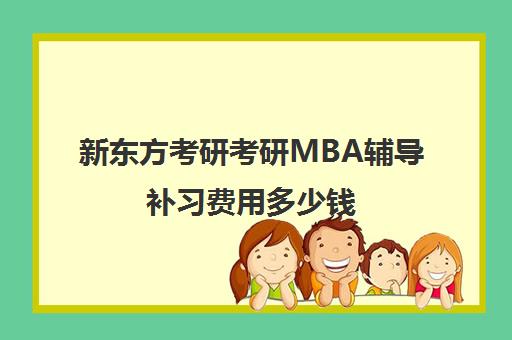 新东方考研考研MBA辅导补习费用多少钱