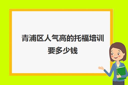 青浦区人气高的托福培训要多少钱(青浦区鹊群培训学校介绍)