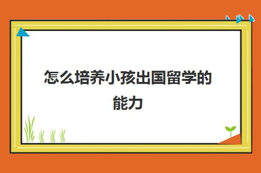 怎么培养小孩出国留学的能力(留学需要具备哪些条件)