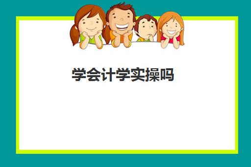 学会计学实操吗(普通人学会计好学吗)