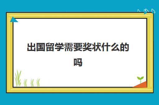 出国留学需要奖状什么的吗(出国留学有奖学金吗)