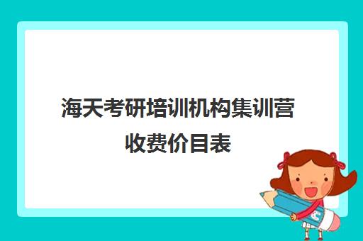 海天考研培训机构集训营收费价目表（大连海天考研培训机构咋样）