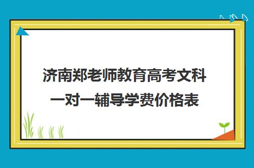 济南郑老师教育高考文科一对一辅导学费价格表（一对一补课收费标准）