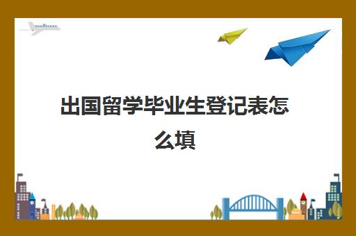 出国留学毕业生登记表怎么填(本科毕业生登记表模板)