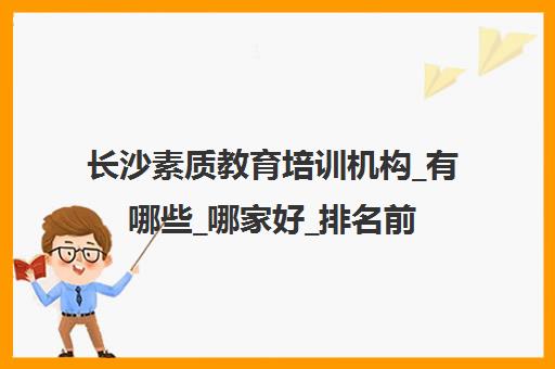 长沙素质教育培训机构_有哪些_哪家好_排名前十推荐