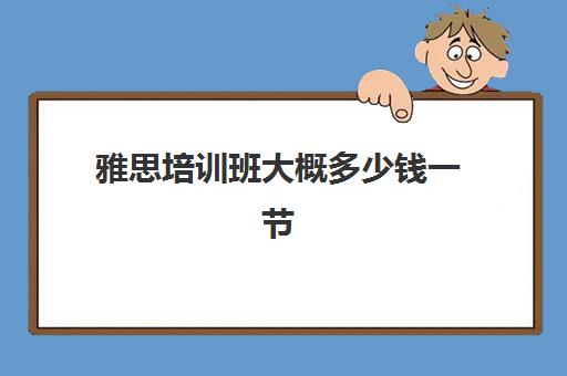 雅思培训班大概多少钱一节(雅思口语一节课多少钱)