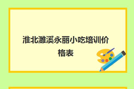 淮北濉溪永丽小吃培训价格表(淮北培训小吃培训地方吗)