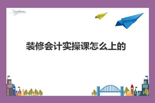 装修会计实操课怎么上的(装修公司会计分录)