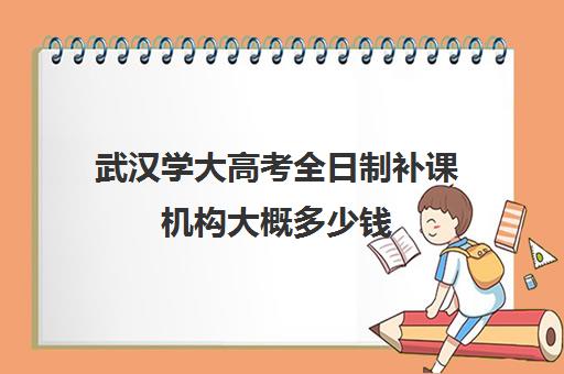 武汉学大高考全日制补课机构大概多少钱(武汉高三培训机构排名前十)