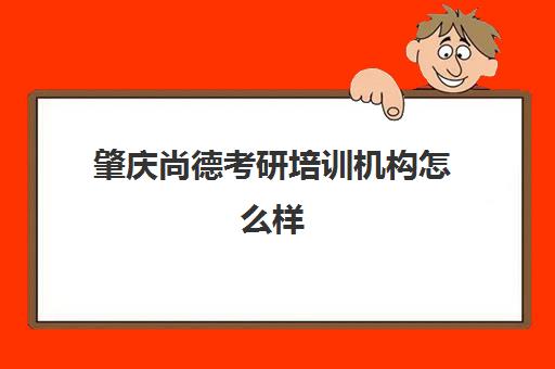 肇庆尚德考研培训机构怎么样(平顶山考研辅导机构)