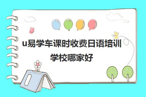 u易学车课时收费日语培训学校哪家好(日语培训哪个机构比较好)