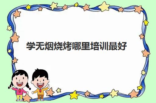 学无烟烧烤哪里培训最好(学正宗无烟烧烤)