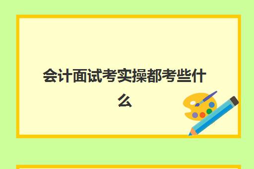 会计面试考实操都考些什么(会计面试常见专业问题及答案)