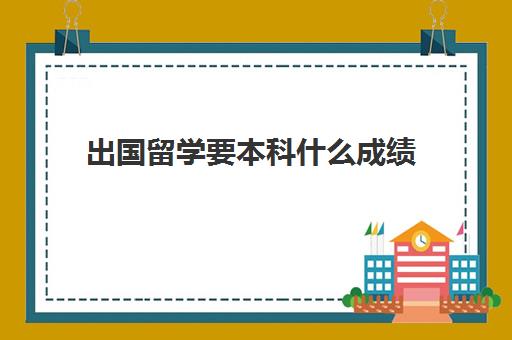 出国留学要本科什么成绩(出国留学需要考什么英语)