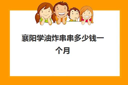 襄阳学油炸串串多少钱一个月(炸串学费多少钱)