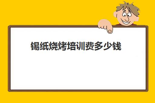 锡纸烧烤培训费多少钱(烧烤用的锡纸哪个品牌好)