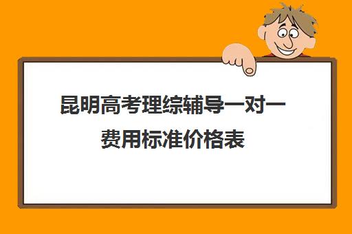 昆明高考理综辅导一对一费用标准价格表(昆明最好的补课机构)