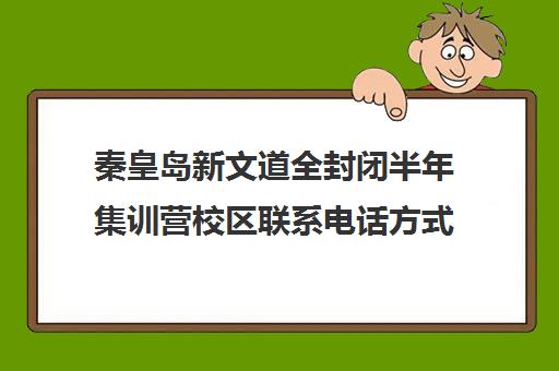 秦皇岛新文道全封闭半年集训营校区联系电话方式（秦皇岛全封闭寄宿学校）