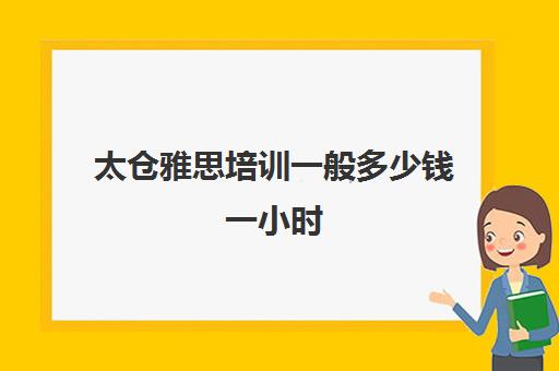 太仓雅思培训一般多少钱一小时(苏州雅思培训机构排名榜)