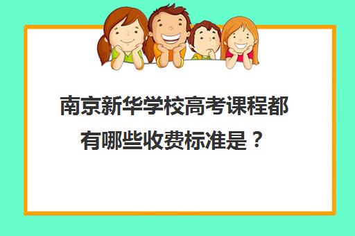 南京新华学校高考课程都有哪些收费标准是？(南京新华电脑专修学校是大专吗)