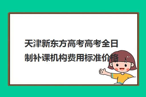 天津新东方高考高考全日制补课机构费用标准价格表(天津高中补课机构)