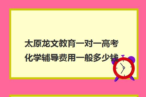 太原龙文教育一对一高考化学辅导费用一般多少钱（龙文教育高中一对一收费）