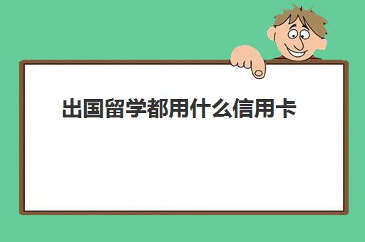 出国留学都用什么信用卡(出国必须要信用卡吗)