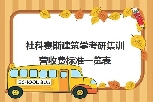 社科赛斯建筑学考研集训营收费标准一览表（建筑学考研机构一般多少）