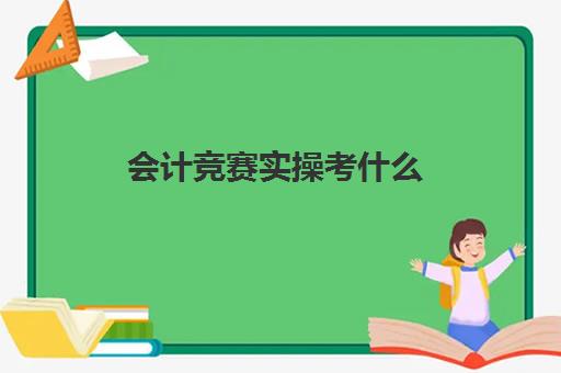 会计竞赛实操考什么(考初级会计证有用吗)