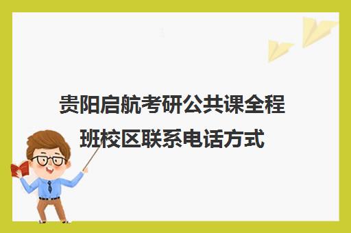 贵阳启航考研公共课全程班校区联系电话方式（贵阳全封闭的考研培训班）