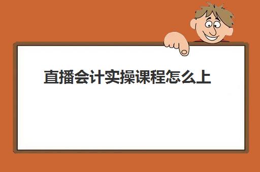 直播会计实操课程怎么上(会计网课怎么上)