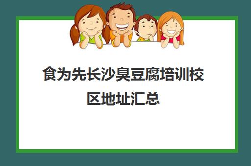 食为先长沙臭豆腐培训校区地址汇总(长沙臭豆腐排名第一)