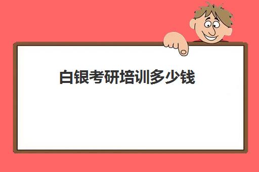 白银考研培训多少钱(考研培训机构哪家价格便宜)