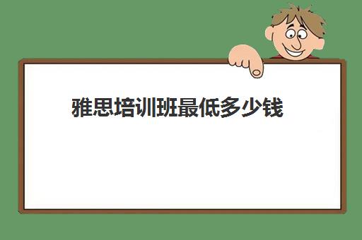 雅思培训班最低多少钱(雅思培训班大概多少钱哪个好)