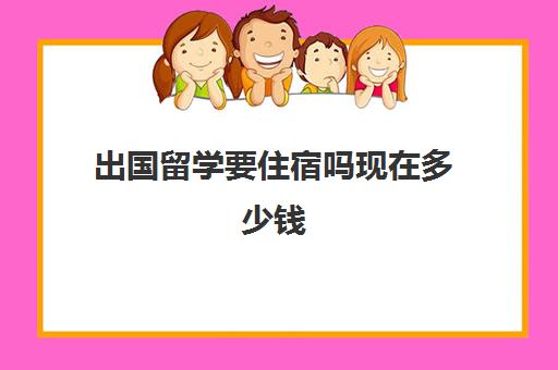 出国留学要住宿吗现在多少钱(大学留学去哪个国家比较便宜)