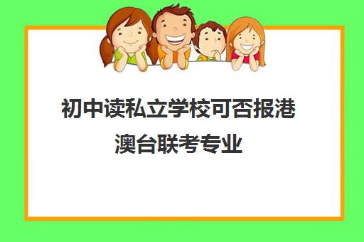 初中读私立学校可否报港澳台联考专业(港澳生怎么参加港澳台联考)