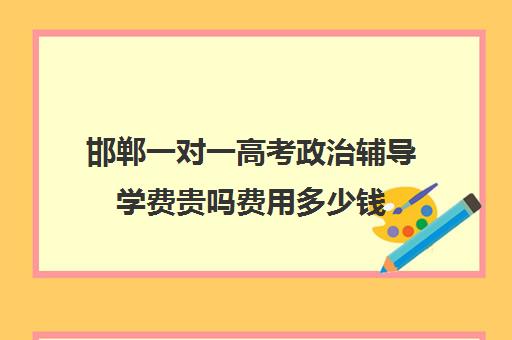 邯郸一对一高考政治辅导学费贵吗费用多少钱(一对一补课收费标准)