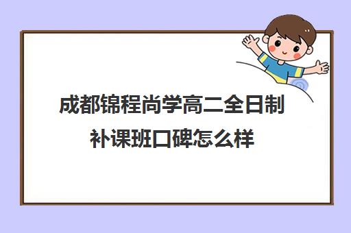 成都锦程尚学高二全日制补课班口碑怎么样(成都高中补课机构排名榜)