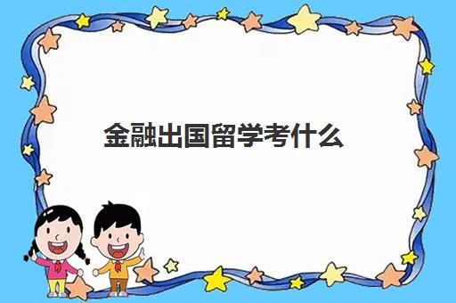 金融出国留学考什么(金融留学去哪个国家)