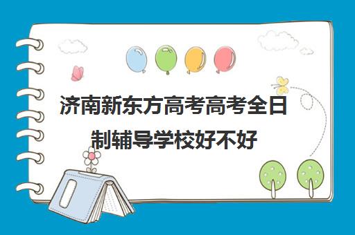 济南新东方高考高考全日制辅导学校好不好(济南新东方辅导班行吗)