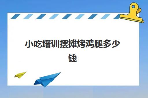 小吃培训摆摊烤鸡腿多少钱(摆摊奥尔良烤鸡腿利润)